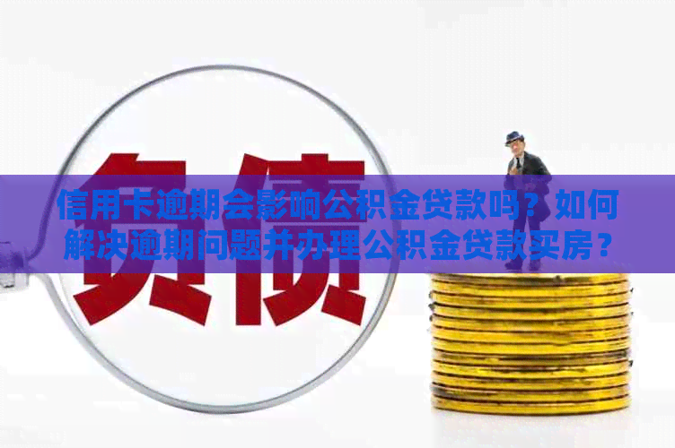 信用卡逾期会影响公积金贷款吗？如何解决逾期问题并办理公积金贷款买房？