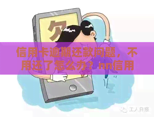 信用卡逾期还款问题，不用还了怎么办？nn信用卡逾期还款的后果及应对措
