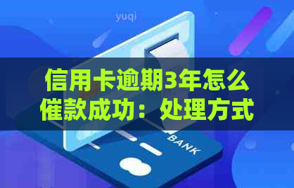 信用卡逾期3年怎么催款成功：处理方式与建议