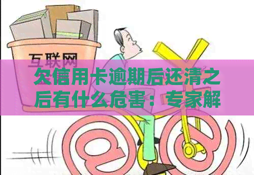 欠信用卡逾期后还清之后有什么危害：专家解答逾期还款影响与处理建议