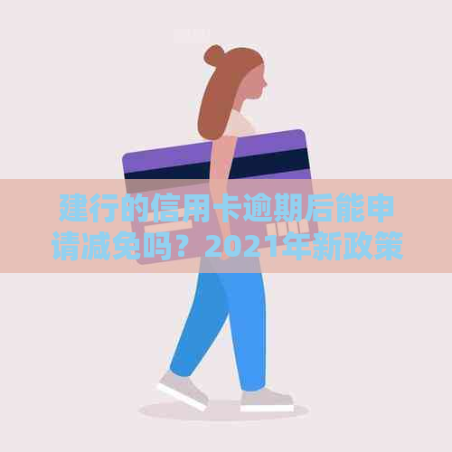 建行的信用卡逾期后能申请减免吗？2021年新政策解析与处理建议