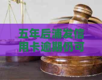 五年后浦发信用卡逾期仍可办理蓄卡吗？安全吗？清偿后卡是否可用？