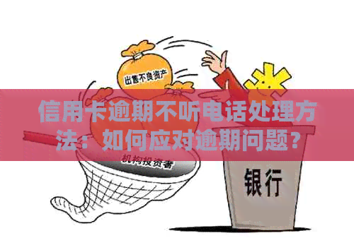 信用卡逾期不听电话处理方法：如何应对逾期问题？