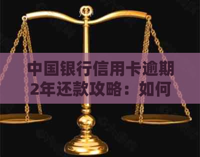 中国银行信用卡逾期2年还款攻略：如何解决逾期问题并降低信用影响？