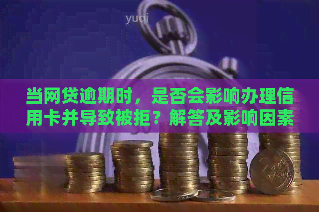 当网贷逾期时，是否会影响办理信用卡并导致被拒？解答及影响因素分析