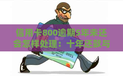 信用卡800逾期5年未还会怎样处理：十年还款与罚款计算