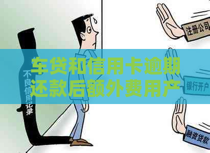 车贷和信用卡逾期还款后额外费用产生原因及解决办法大揭秘