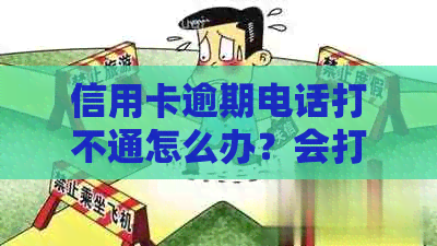 信用卡逾期电话打不通怎么办？会打家人电话吗？