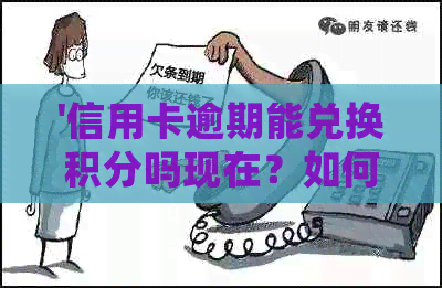'信用卡逾期能兑换积分吗现在？如何处理，还有相关活动吗？'