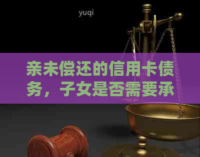 亲未偿还的信用卡债务，子女是否需要承担责任？