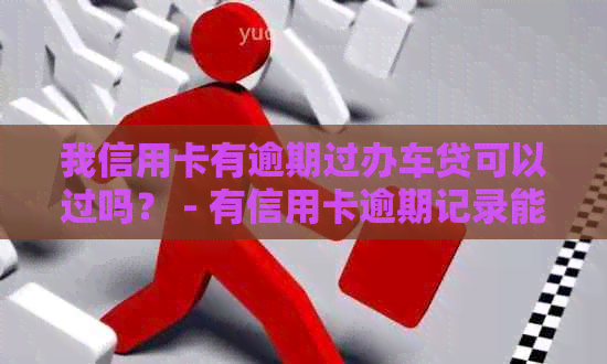 我信用卡有逾期过办车贷可以过吗？ - 有信用卡逾期记录能做汽车贷款吗？
