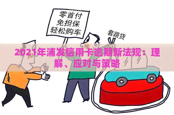 2021年浦发信用卡逾期新法规：理解、应对与策略
