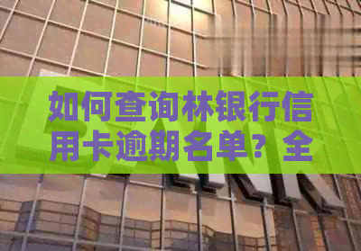 如何查询林银行信用卡逾期名单？全面解决用户相关问题