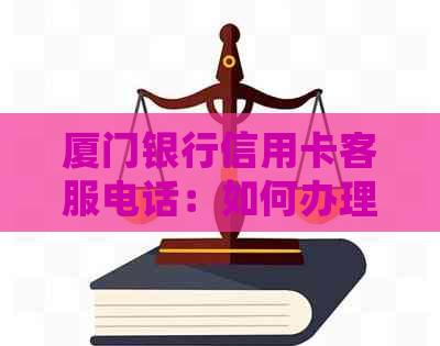 厦门银行信用卡客服电话：如何办理、额度、还款等详细解答