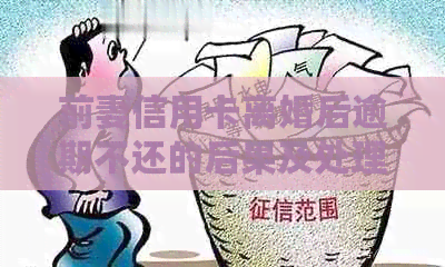 前妻信用卡离婚后逾期不还的后果及处理方法