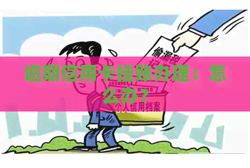 逾期信用卡挂账办理：怎么办？