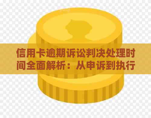 信用卡逾期诉讼判决处理时间全面解析：从申诉到执行需多久？