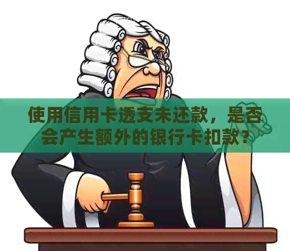 使用信用卡透支未还款，是否会产生额外的银行卡扣款？
