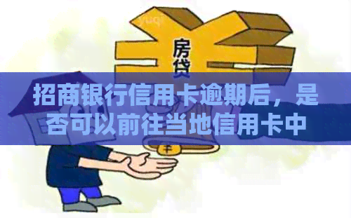 招商银行信用卡逾期后，是否可以前往当地信用卡中心进行减免处理？