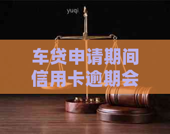 车贷申请期间信用卡逾期会怎么样吗？