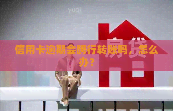 信用卡逾期会跨行转账吗，怎么办？