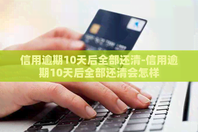 信用逾期10天后全部还清-信用逾期10天后全部还清会怎样