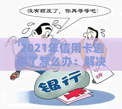 '2021年信用卡逾期了怎么办：解决办法和后果分析'