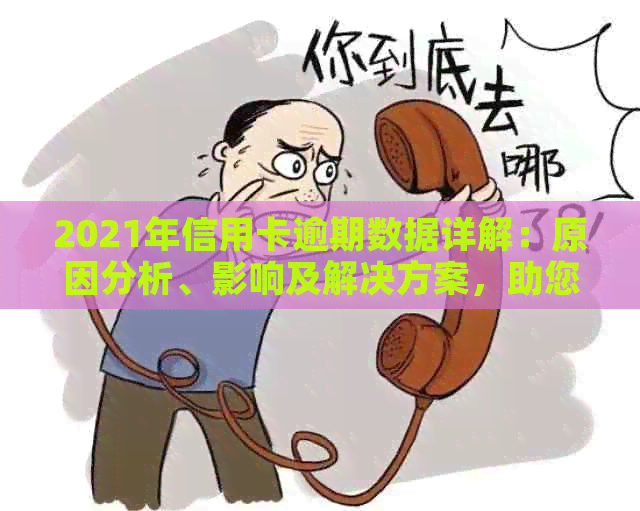 2021年信用卡逾期数据详解：原因分析、影响及解决方案，助您避免逾期困扰