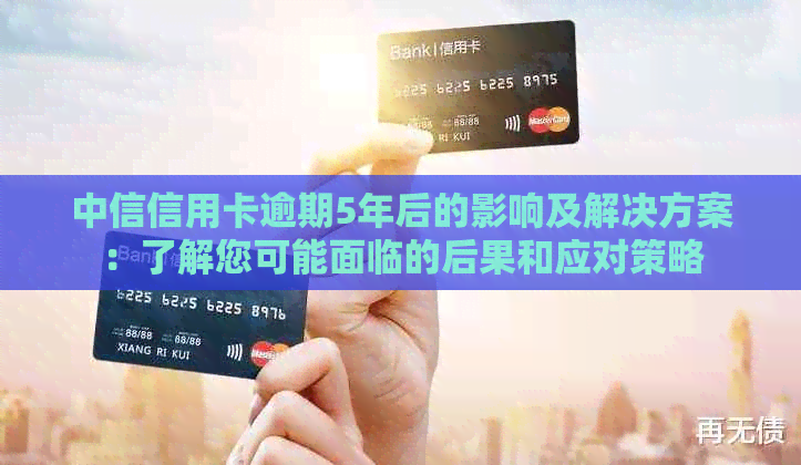 中信信用卡逾期5年后的影响及解决方案：了解您可能面临的后果和应对策略