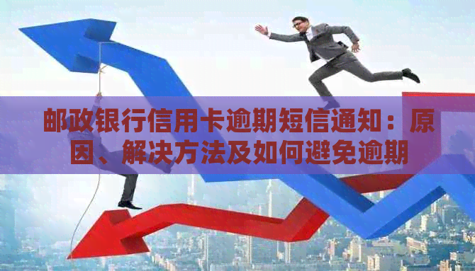 邮政银行信用卡逾期短信通知：原因、解决方法及如何避免逾期