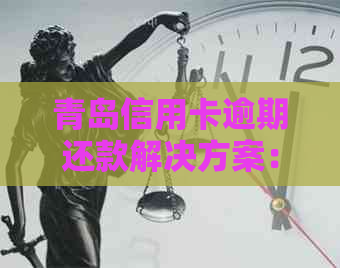 青岛信用卡逾期还款解决方案：能否撤销？逾期利息、影响与解决办法全面解析