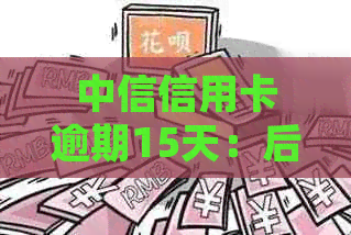 中信信用卡逾期15天：后果、处理方法及影响全解析