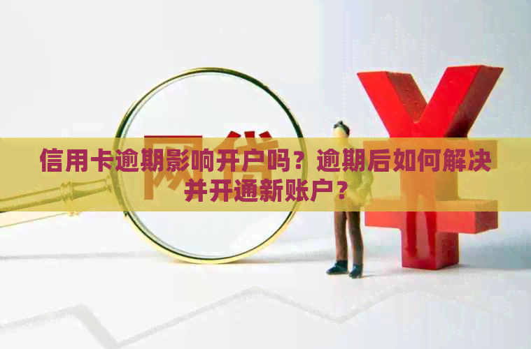信用卡逾期影响开户吗？逾期后如何解决并开通新账户？