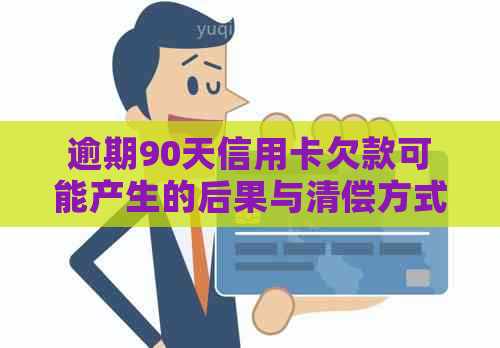 逾期90天信用卡欠款可能产生的后果与清偿方式全面解析