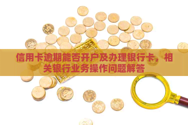 信用卡逾期能否开户及办理银行卡，相关银行业务操作问题解答
