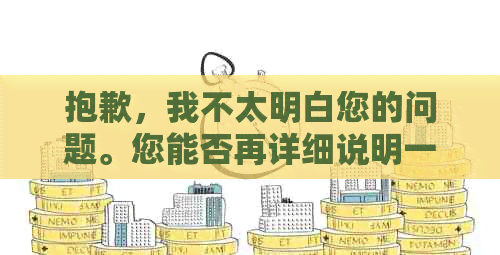 抱歉，我不太明白您的问题。您能否再详细说明一下您的需求呢？谢谢！