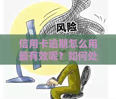 信用卡逾期怎么用最有效呢？如何处理逾期信用卡和避免不良后果。