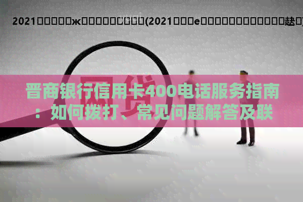 晋商银行信用卡400电话服务指南：如何拨打、常见问题解答及联系方式