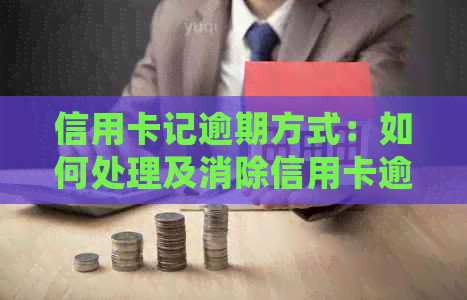 信用卡记逾期方式：如何处理及消除信用卡逾期记录