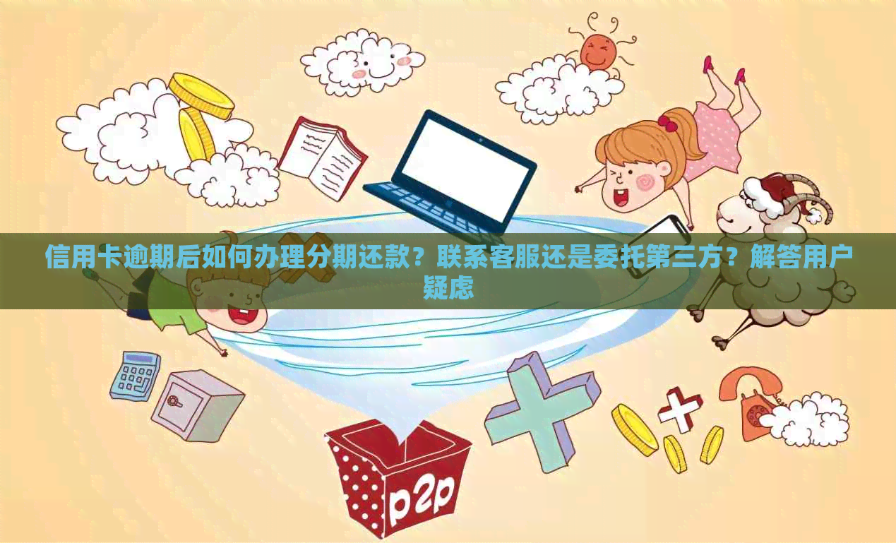 信用卡逾期后如何办理分期还款？联系客服还是委托第三方？解答用户疑虑