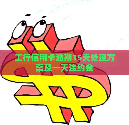 工行信用卡逾期15天处理方案及一天违约金