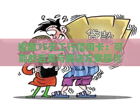 逾期15天工行信用卡：可能的后果与解决方案探讨