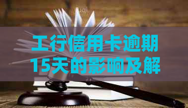 工行信用卡逾期15天的影响及解决方案，了解详细情况