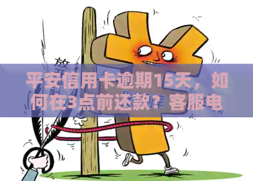 平安信用卡逾期15天，如何在3点前还款？客服电话沟通与解决方法全面解析