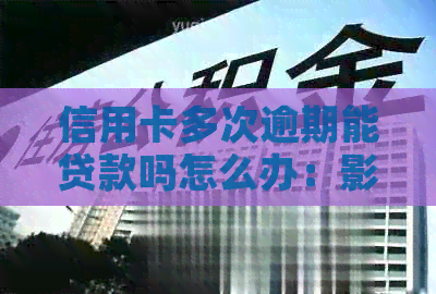 信用卡多次逾期能贷款吗怎么办：影响、办理及买房指南
