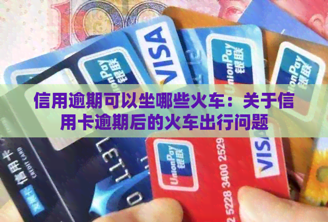 信用逾期可以坐哪些火车：关于信用卡逾期后的火车出行问题