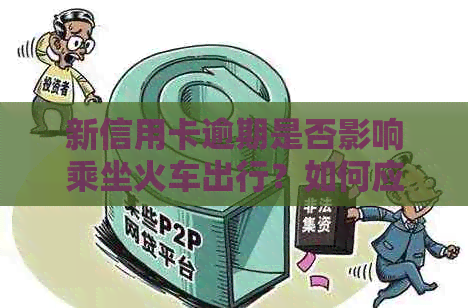 新信用卡逾期是否影响乘坐火车出行？如何应对？