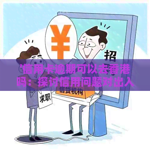 '信用卡逾期可以去吗：探讨信用问题对出入境的影响'