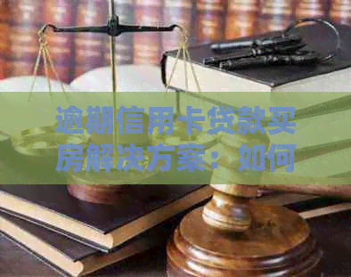 逾期信用卡贷款买房解决方案：如何处理信用问题并实现购房梦想