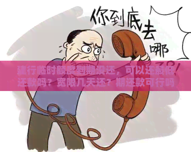 建行临时额度到期没还，可以还更低还款吗？宽限几天还？期还款可行吗？